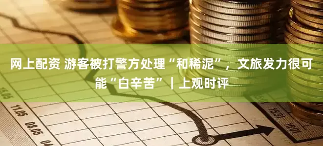 网上配资 游客被打警方处理“和稀泥”，文旅发力很可能“白辛苦”｜上观时评