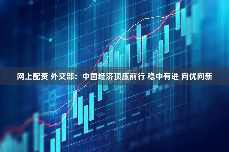 网上配资 外交部：中国经济顶压前行 稳中有进 向优向新