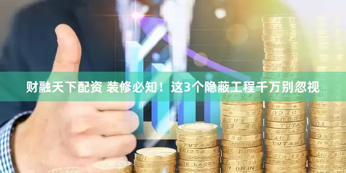 财融天下配资 装修必知！这3个隐蔽工程千万别忽视