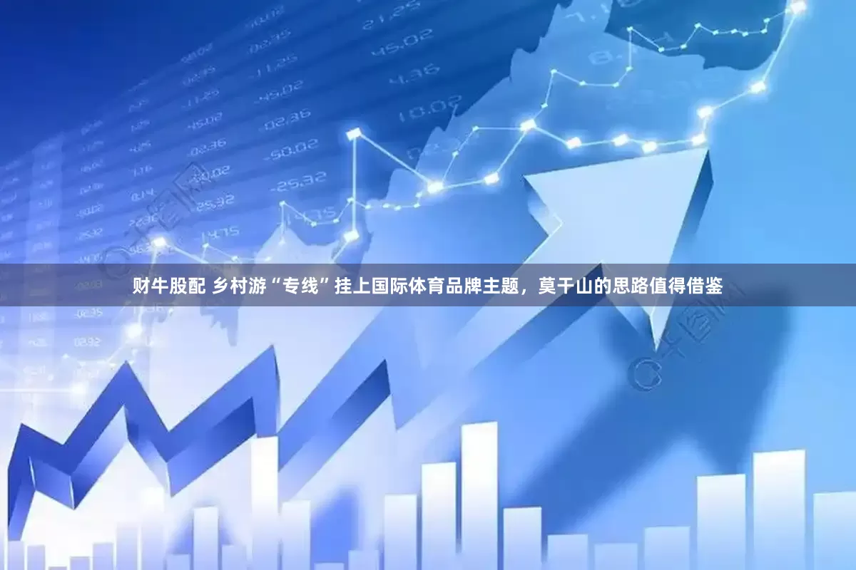 财牛股配 乡村游“专线”挂上国际体育品牌主题，莫干山的思路值得借鉴