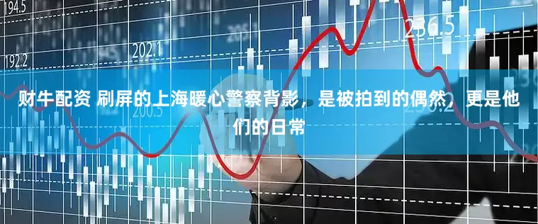 财牛配资 刷屏的上海暖心警察背影，是被拍到的偶然，更是他们的日常
