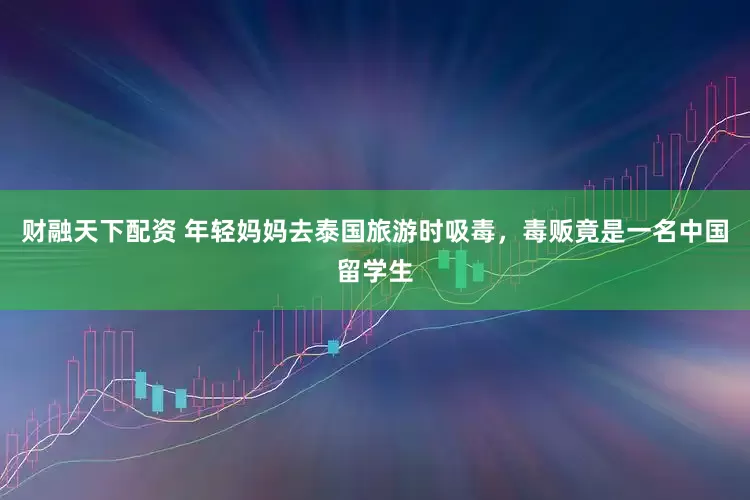 财融天下配资 年轻妈妈去泰国旅游时吸毒，毒贩竟是一名中国留学生