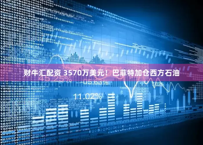 财牛汇配资 3570万美元！巴菲特加仓西方石油