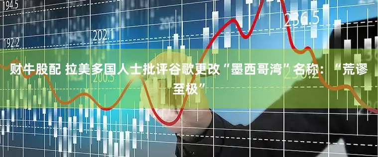 财牛股配 拉美多国人士批评谷歌更改“墨西哥湾”名称：“荒谬至极”