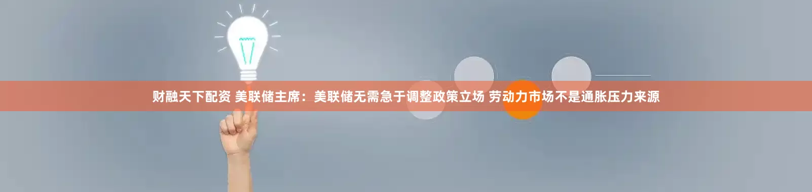 财融天下配资 美联储主席：美联储无需急于调整政策立场 劳动力市场不是通胀压力来源