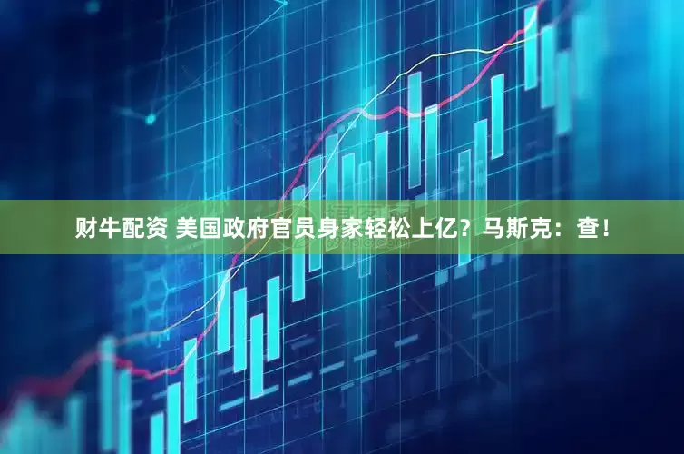财牛配资 美国政府官员身家轻松上亿？马斯克：查！