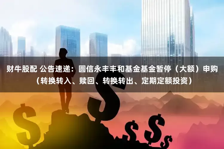 财牛股配 公告速递：圆信永丰丰和基金基金暂停（大额）申购（转换转入、赎回、转换转出、定期定额投资）