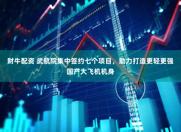 财牛配资 武航院集中签约七个项目，助力打造更轻更强国产大飞机机身