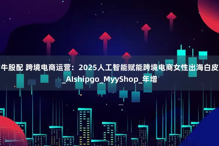 财牛股配 跨境电商运营：2025人工智能赋能跨境电商女性出海白皮书_AIshipgo_MyyShop_年增
