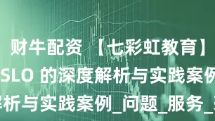 财牛配资 【七彩虹教育】SLA 与 SLO 的深度解析与实践案例_问题_服务_毫秒