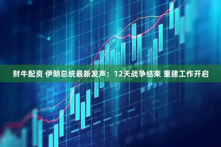 财牛配资 伊朗总统最新发声：12天战争结束 重建工作开启
