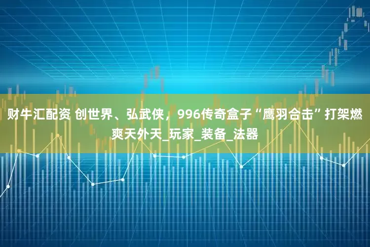 财牛汇配资 创世界、弘武侠，996传奇盒子“鹰羽合击”打架燃爽天外天_玩家_装备_法器