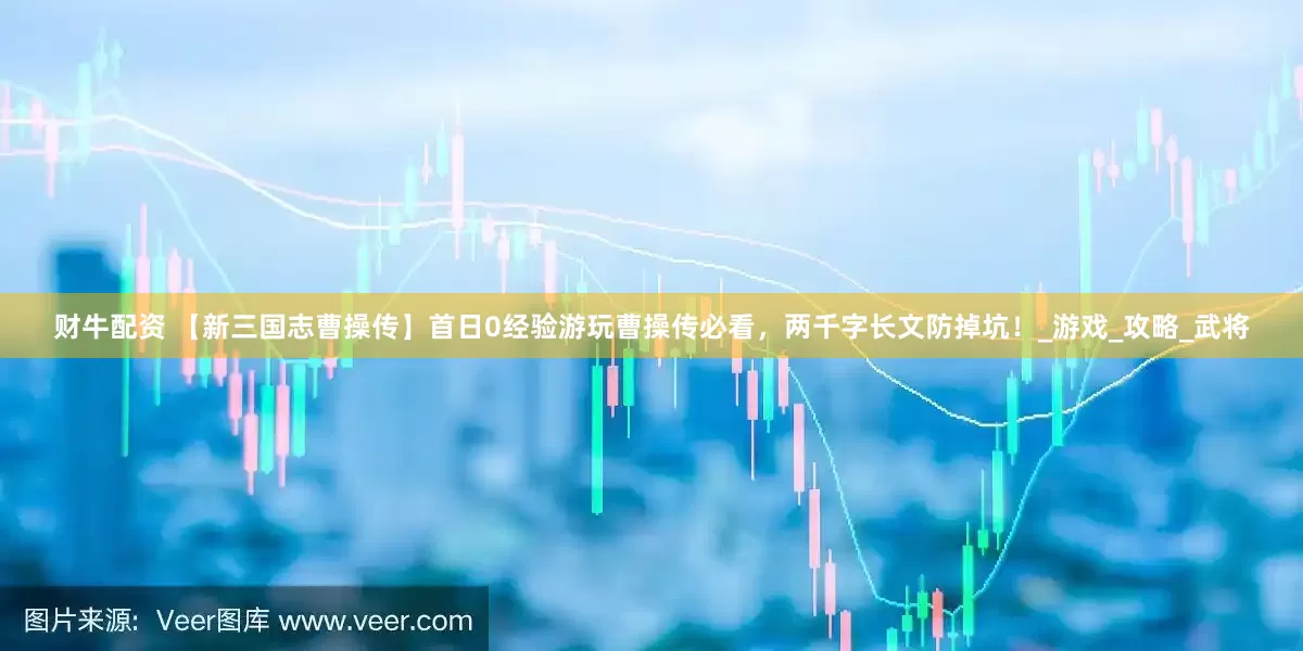 财牛配资 【新三国志曹操传】首日0经验游玩曹操传必看，两千字长文防掉坑！_游戏_攻略_武将