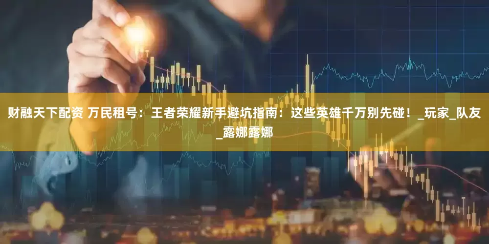 财融天下配资 万民租号：王者荣耀新手避坑指南：这些英雄千万别先碰！_玩家_队友_露娜露娜