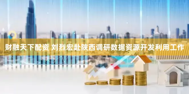 财融天下配资 刘烈宏赴陕西调研数据资源开发利用工作