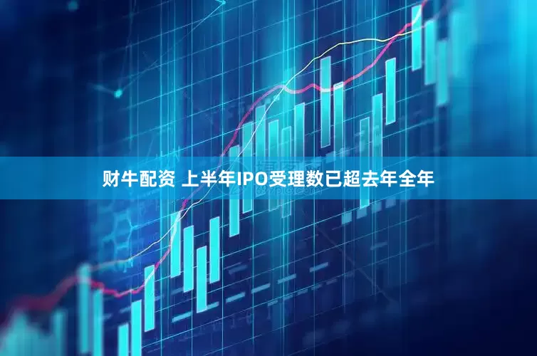 财牛配资 上半年IPO受理数已超去年全年