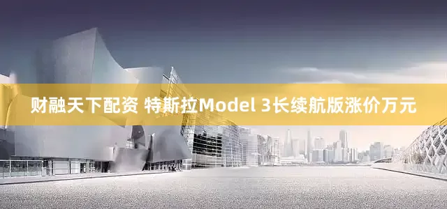 财融天下配资 特斯拉Model 3长续航版涨价万元