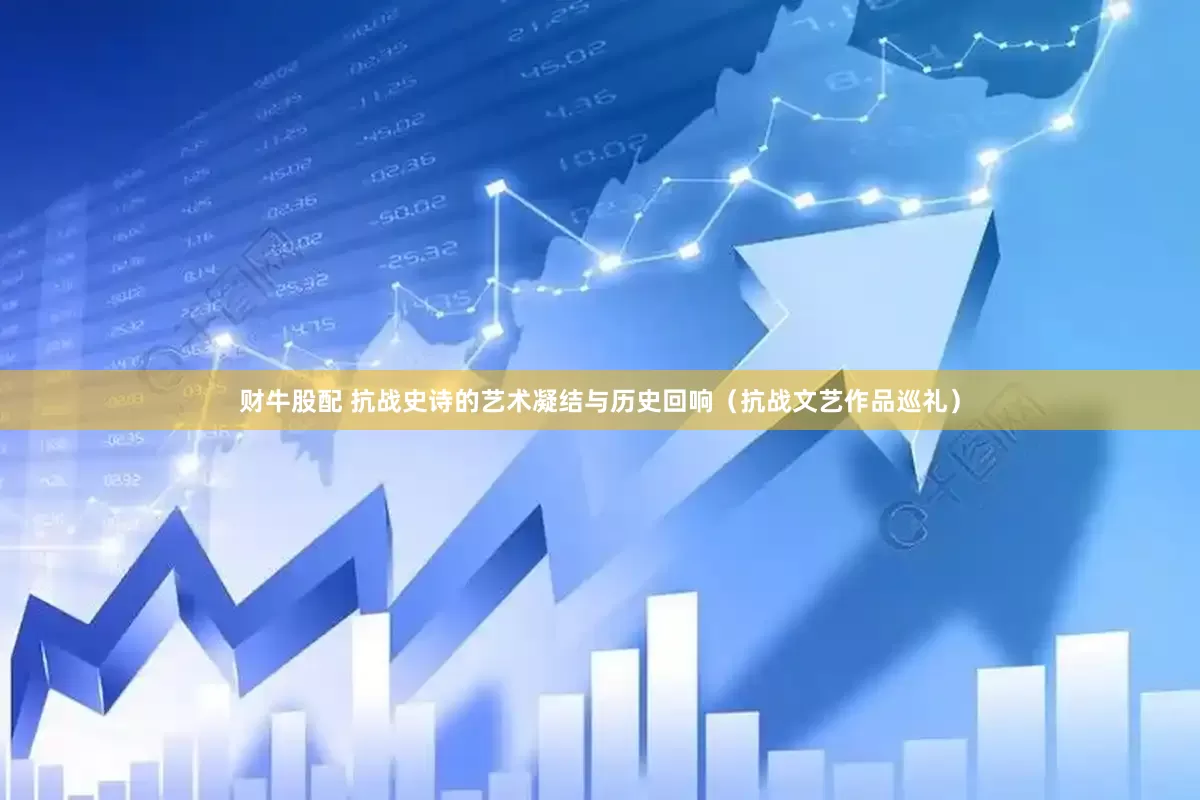 财牛股配 抗战史诗的艺术凝结与历史回响（抗战文艺作品巡礼）