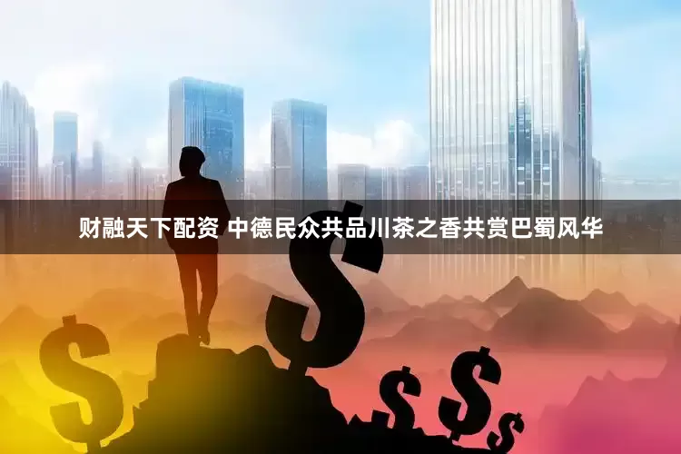 财融天下配资 中德民众共品川茶之香共赏巴蜀风华
