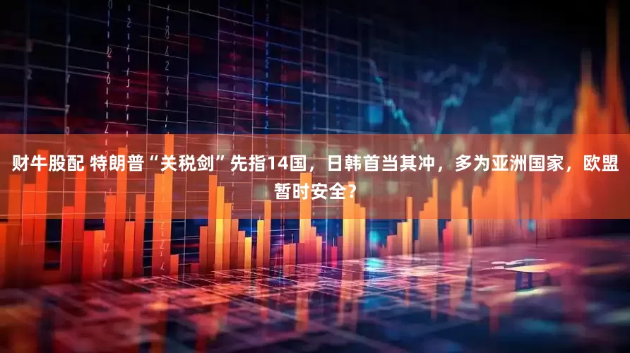 财牛股配 特朗普“关税剑”先指14国，日韩首当其冲，多为亚洲国家，欧盟暂时安全？