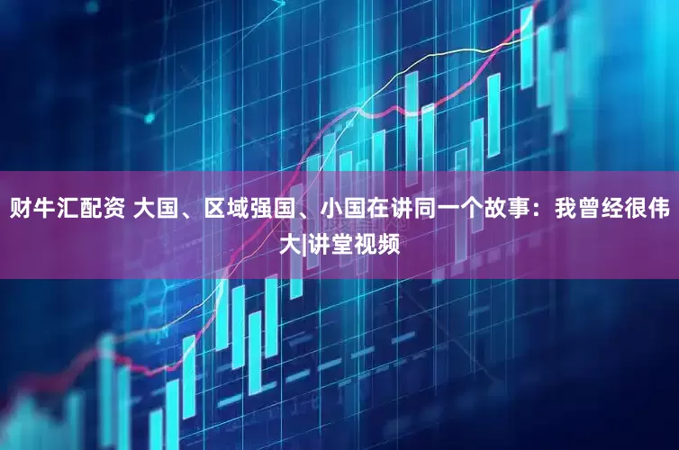 财牛汇配资 大国、区域强国、小国在讲同一个故事：我曾经很伟大|讲堂视频