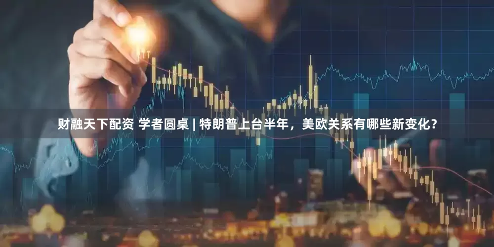 财融天下配资 学者圆桌 | 特朗普上台半年，美欧关系有哪些新变化？