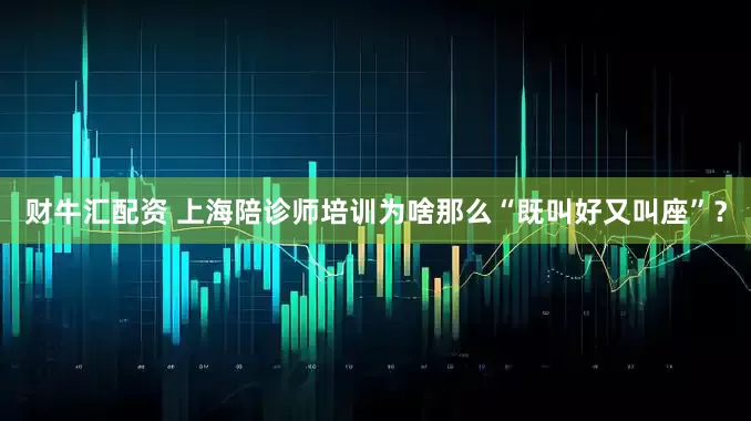 财牛汇配资 上海陪诊师培训为啥那么“既叫好又叫座”？