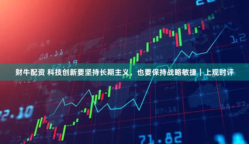 财牛配资 科技创新要坚持长期主义，也要保持战略敏捷｜上观时评