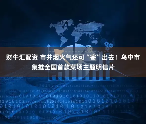 财牛汇配资 市井烟火气还可“寄”出去！乌中市集推全国首款菜场主题明信片