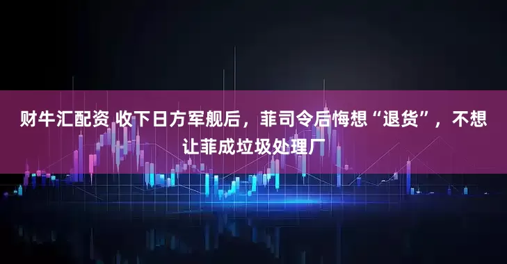 财牛汇配资 收下日方军舰后，菲司令后悔想“退货”，不想让菲成垃圾处理厂