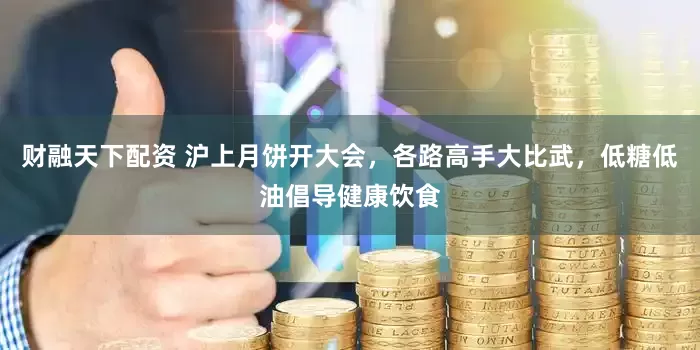 财融天下配资 沪上月饼开大会，各路高手大比武，低糖低油倡导健康饮食