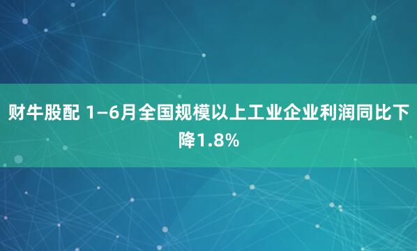 财牛股配 1—6月全国规模以上工业企业利润同比下降1.8%