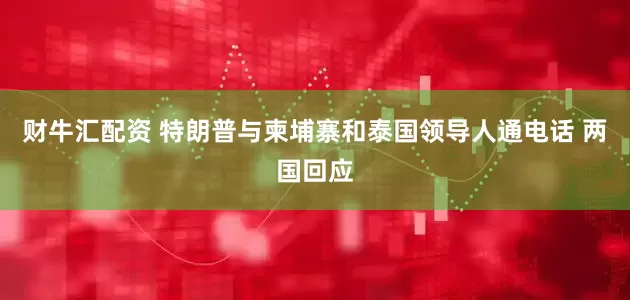 财牛汇配资 特朗普与柬埔寨和泰国领导人通电话 两国回应