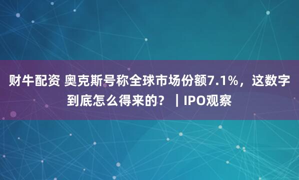 财牛配资 奥克斯号称全球市场份额7.1%，这数字到底怎么得来的？｜IPO观察