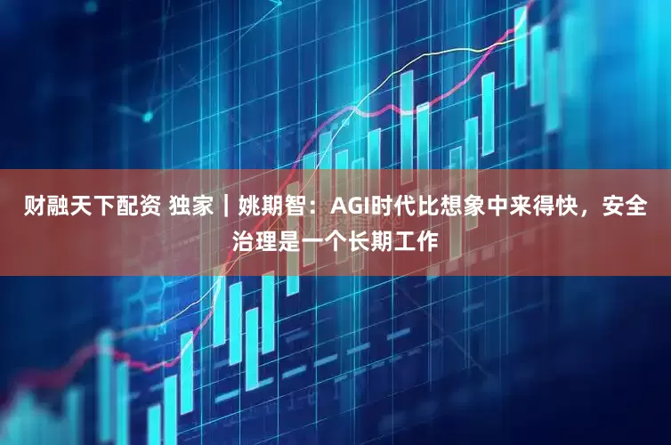 财融天下配资 独家｜姚期智：AGI时代比想象中来得快，安全治理是一个长期工作