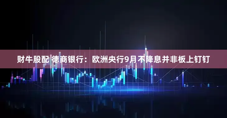 财牛股配 德商银行：欧洲央行9月不降息并非板上钉钉