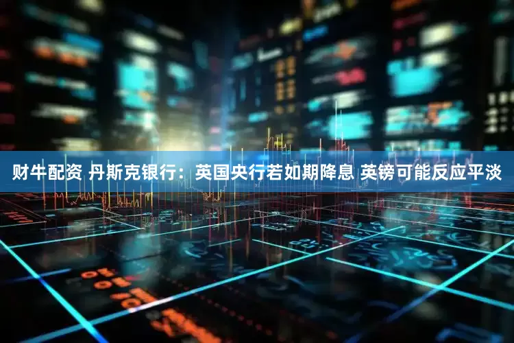 财牛配资 丹斯克银行：英国央行若如期降息 英镑可能反应平淡