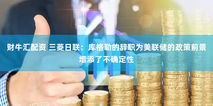 财牛汇配资 三菱日联：库格勒的辞职为美联储的政策前景增添了不确定性