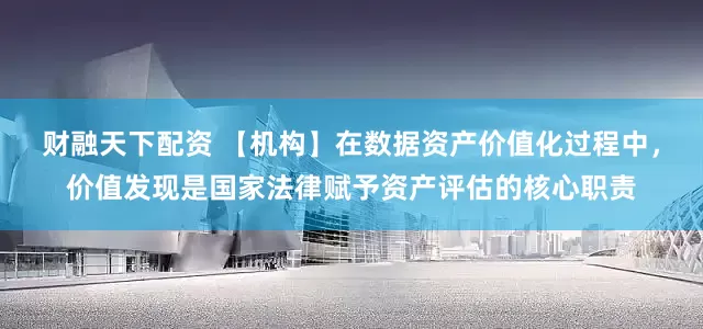 财融天下配资 【机构】在数据资产价值化过程中，价值发现是国家法律赋予资产评估的核心职责