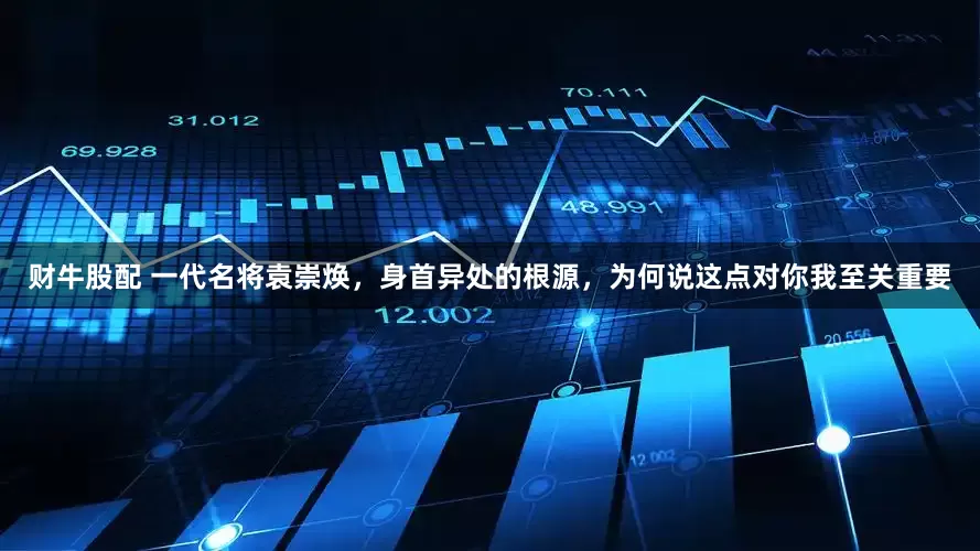 财牛股配 一代名将袁崇焕，身首异处的根源，为何说这点对你我至关重要