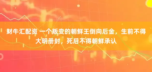 财牛汇配资 一个叛变的朝鲜王倒向后金，生前不得大明册封，死后不得朝鲜承认