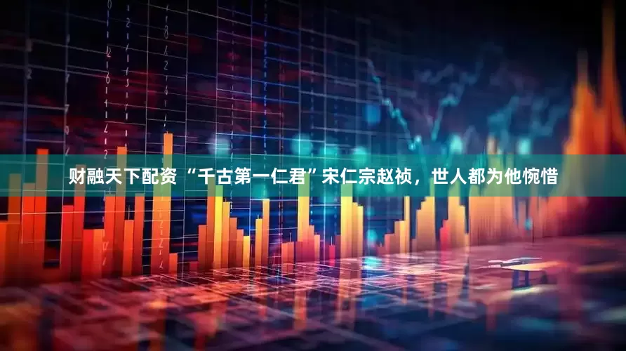 财融天下配资 “千古第一仁君”宋仁宗赵祯，世人都为他惋惜
