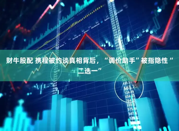 财牛股配 携程被约谈真相背后，“调价助手”被指隐性“二选一”