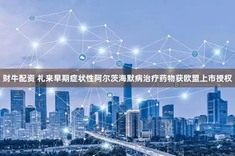 财牛配资 礼来早期症状性阿尔茨海默病治疗药物获欧盟上市授权