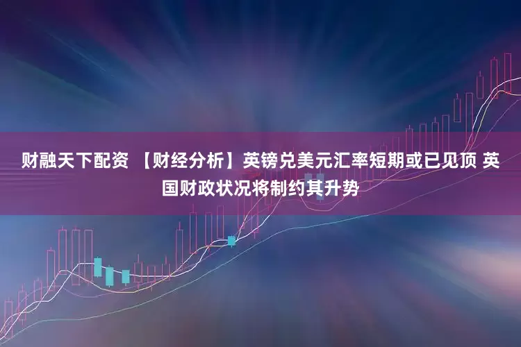 财融天下配资 【财经分析】英镑兑美元汇率短期或已见顶 英国财政状况将制约其升势