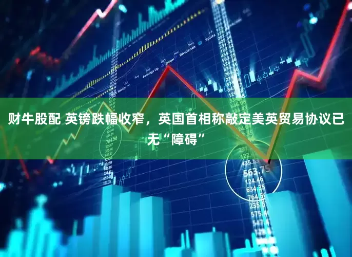 财牛股配 英镑跌幅收窄，英国首相称敲定美英贸易协议已无“障碍”