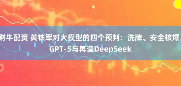 财牛配资 黄铁军对大模型的四个预判：洗牌、安全核爆、GPT-5与再造DeepSeek