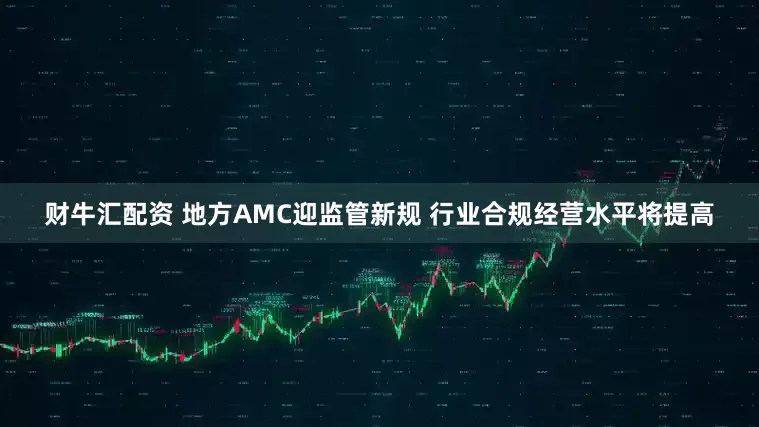 财牛汇配资 地方AMC迎监管新规 行业合规经营水平将提高
