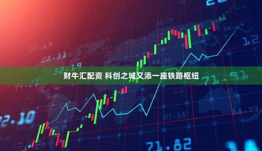 财牛汇配资 科创之城又添一座铁路枢纽