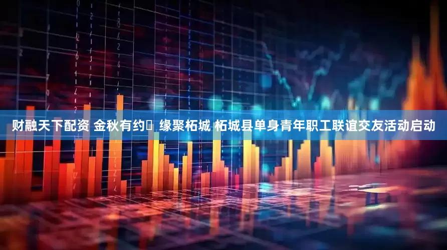 财融天下配资 金秋有约・缘聚柘城 柘城县单身青年职工联谊交友活动启动